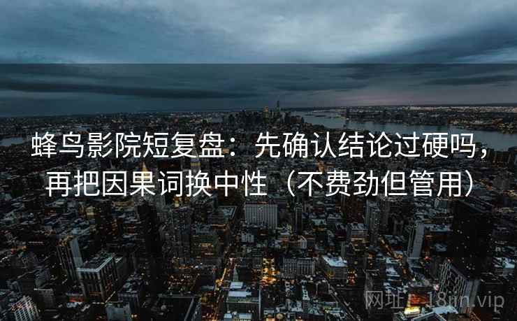 蜂鸟影院短复盘：先确认结论过硬吗，再把因果词换中性（不费劲但管用）