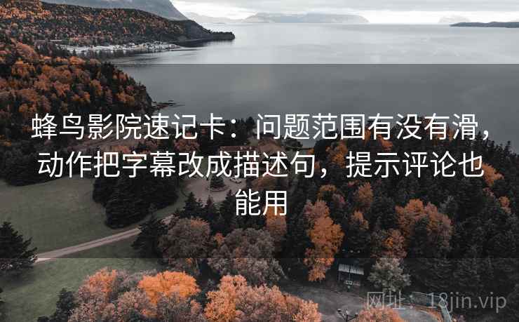 蜂鸟影院速记卡：问题范围有没有滑，动作把字幕改成描述句，提示评论也能用