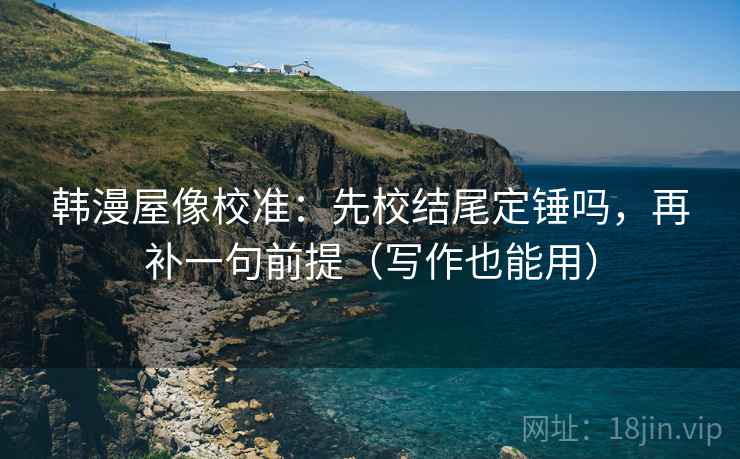韩漫屋像校准:先校结尾定锤吗,再补一句前提(写作也能用) 韩漫屋像校准:先校结尾定锤吗,再补一句前提(写作也能用)