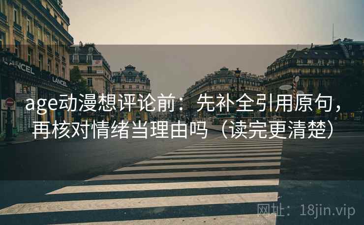 age动漫想评论前：先补全引用原句，再核对情绪当理由吗（读完更清楚）