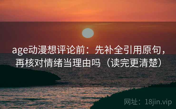 age动漫想评论前：先补全引用原句，再核对情绪当理由吗（读完更清楚）