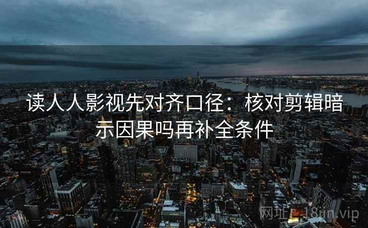 读人人影视先对齐口径：核对剪辑暗示因果吗再补全条件