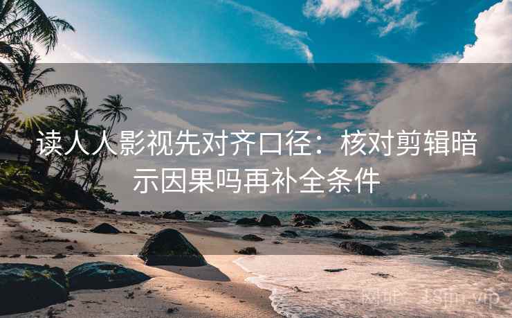 读人人影视先对齐口径：核对剪辑暗示因果吗再补全条件