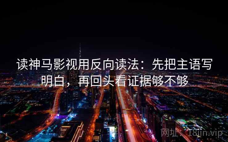 读神马影视用反向读法：先把主语写明白，再回头看证据够不够