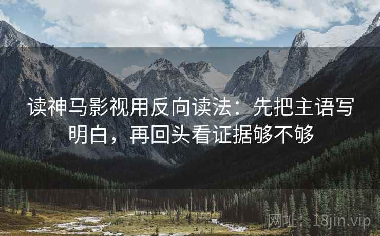 读神马影视用反向读法：先把主语写明白，再回头看证据够不够