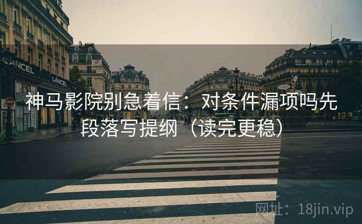神马影院别急着信:对条件漏项吗先段落写提纲(读完更稳) 神马影院别急着信:对条件漏项吗先段落写提纲(读完更稳)