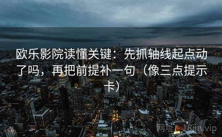 欧乐影院读懂关键：先抓轴线起点动了吗，再把前提补一句（像三点提示卡）