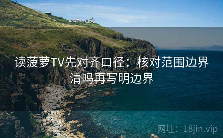 读菠萝TV先对齐口径：核对范围边界清吗再写明边界