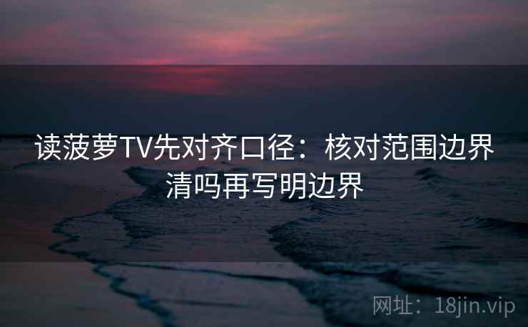 读菠萝TV先对齐口径：核对范围边界清吗再写明边界