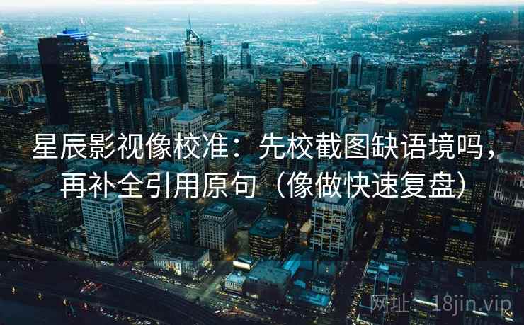 星辰影视像校准：先校截图缺语境吗，再补全引用原句（像做快速复盘）
