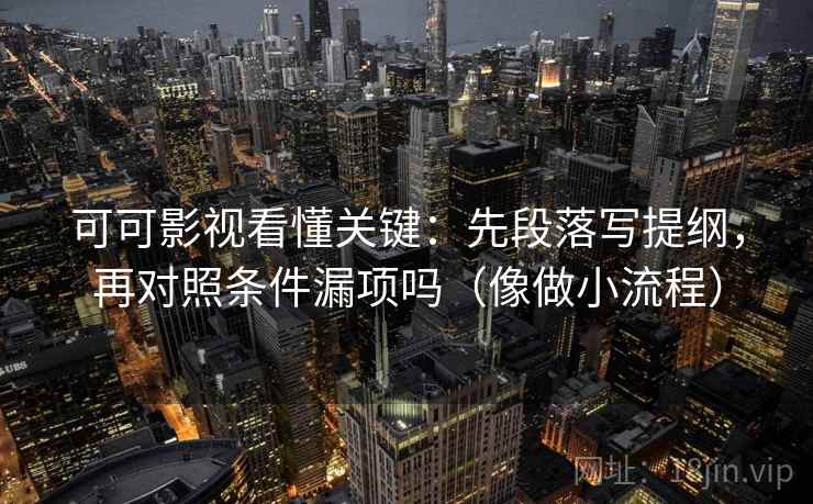可可影视看懂关键：先段落写提纲，再对照条件漏项吗（像做小流程）