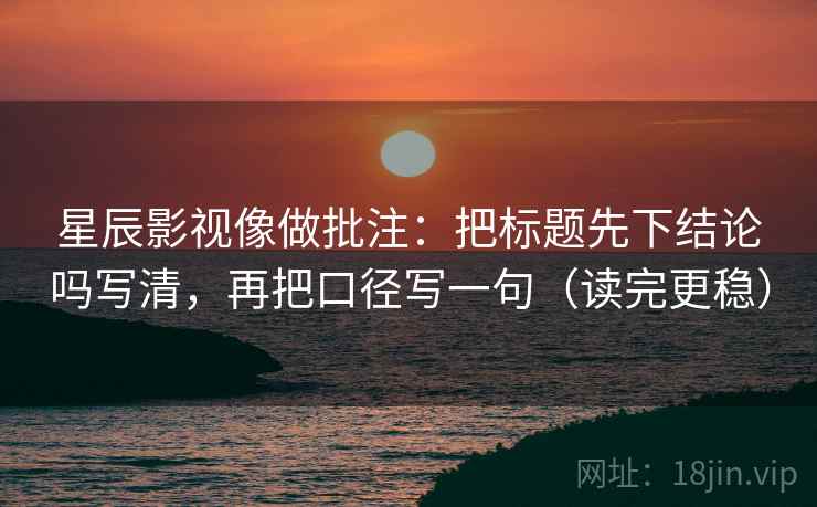 星辰影视像做批注：把标题先下结论吗写清，再把口径写一句（读完更稳）